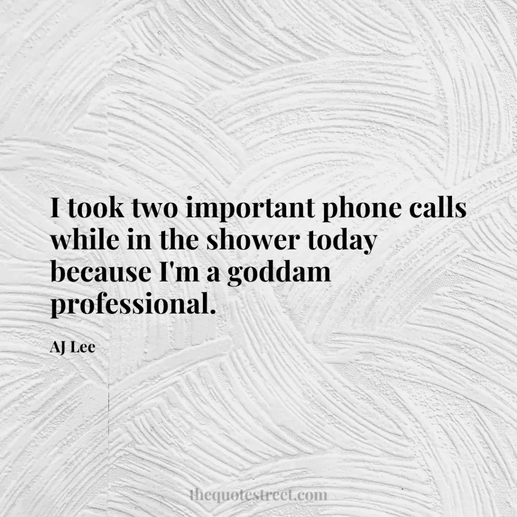 I took two important phone calls while in the shower today because I'm a goddam professional. - AJ Lee
