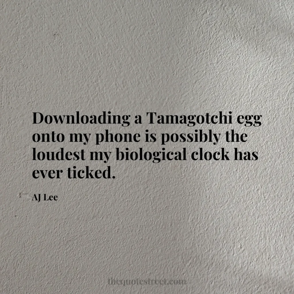 Downloading a Tamagotchi egg onto my phone is possibly the loudest my biological clock has ever ticked. - AJ Lee