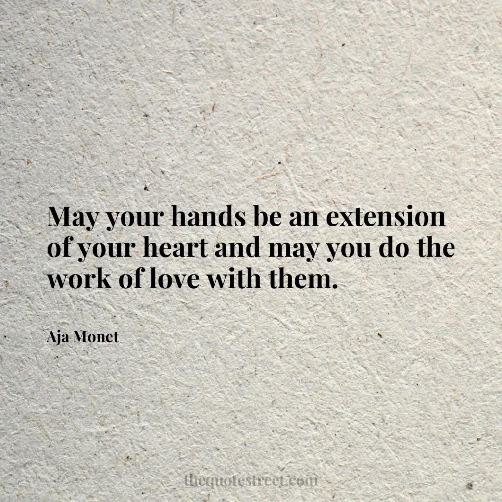 May your hands be an extension of your heart and may you do the work of love with them. - Aja Monet
