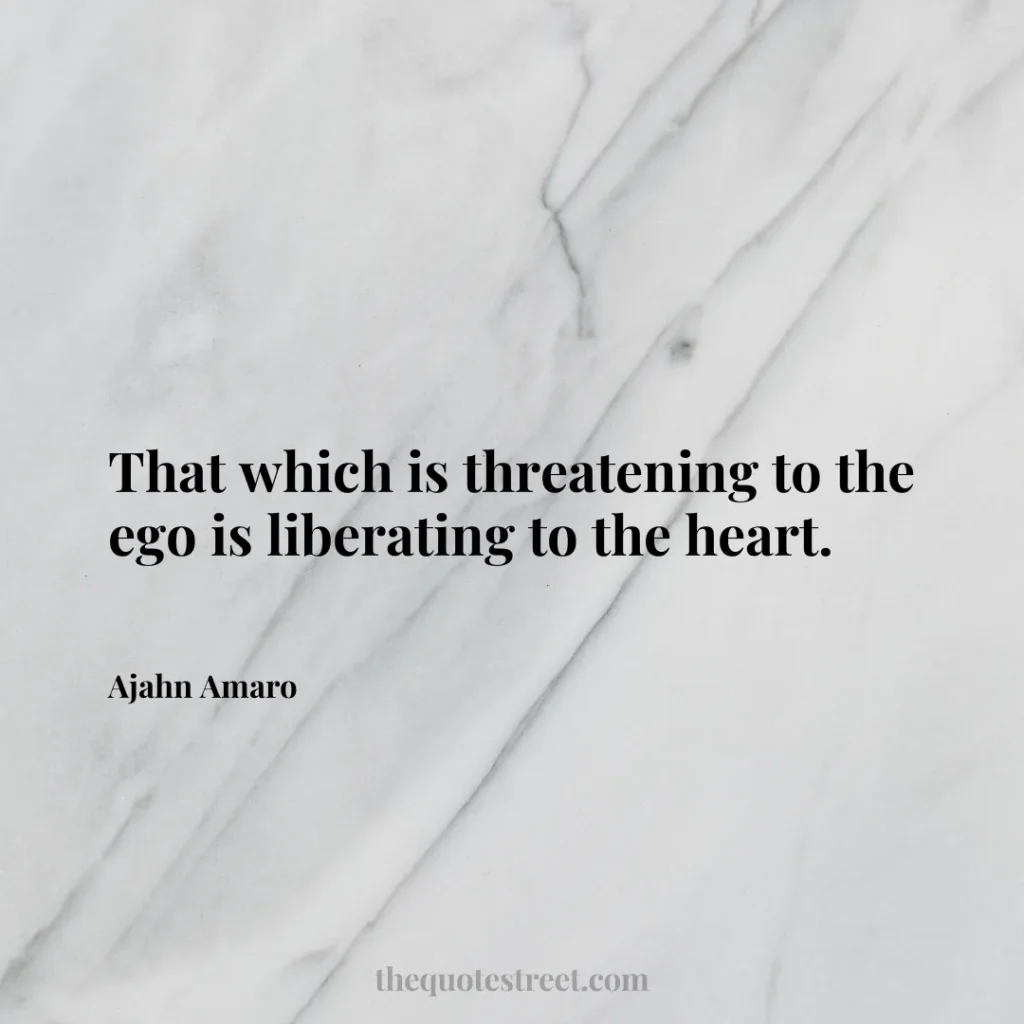 That which is threatening to the ego is liberating to the heart. - Ajahn Amaro