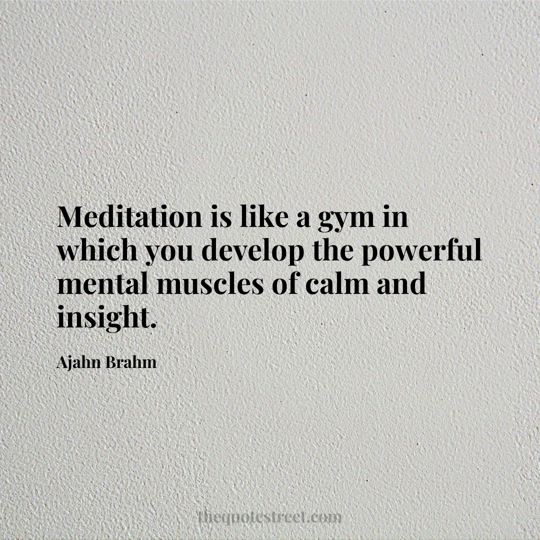 Meditation is like a gym in which you develop the powerful mental muscles of calm and insight. - Ajahn Brahm