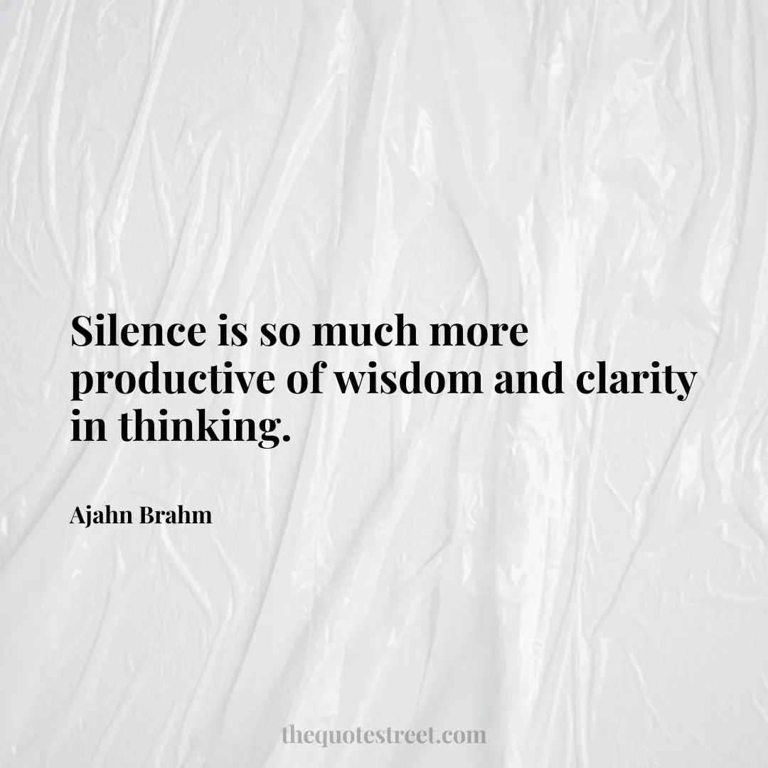 Silence is so much more productive of wisdom and clarity in thinking. - Ajahn Brahm