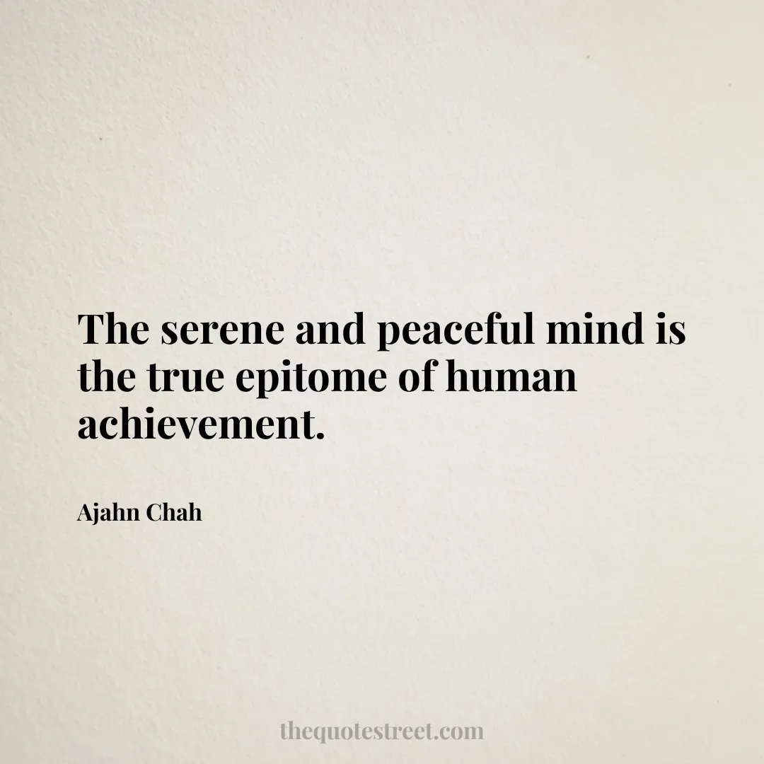 The serene and peaceful mind is the true epitome of human achievement. - Ajahn Chah