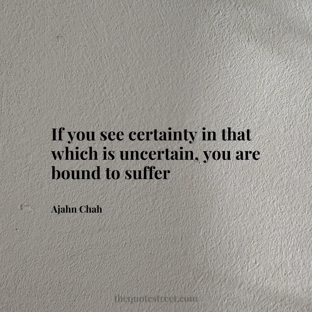 If you see certainty in that which is uncertain