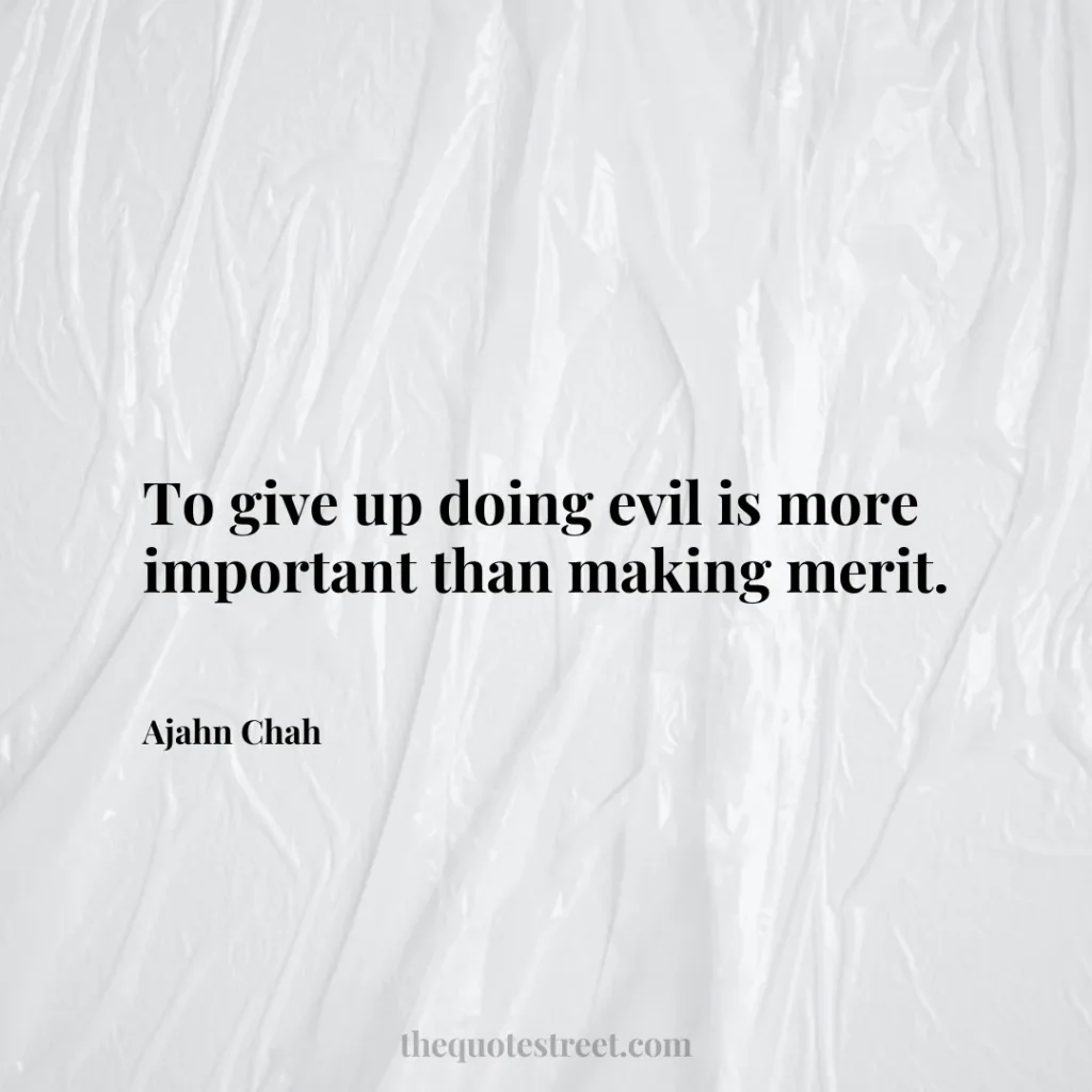 To give up doing evil is more important than making merit. - Ajahn Chah