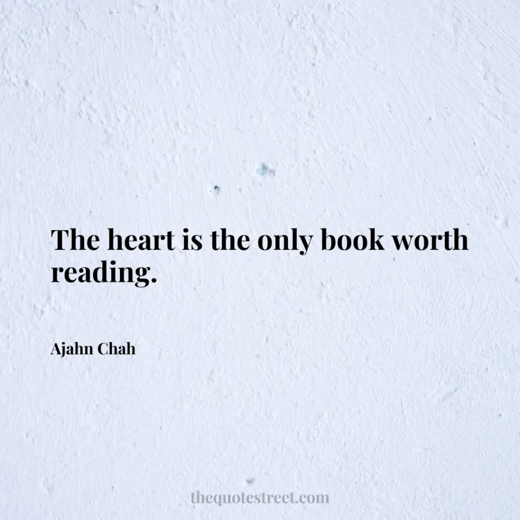 The heart is the only book worth reading. - Ajahn Chah