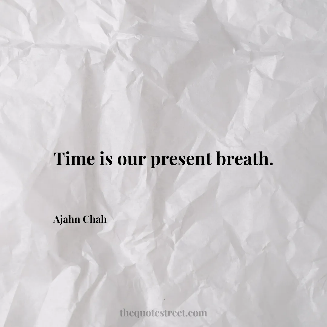 Time is our present breath. - Ajahn Chah