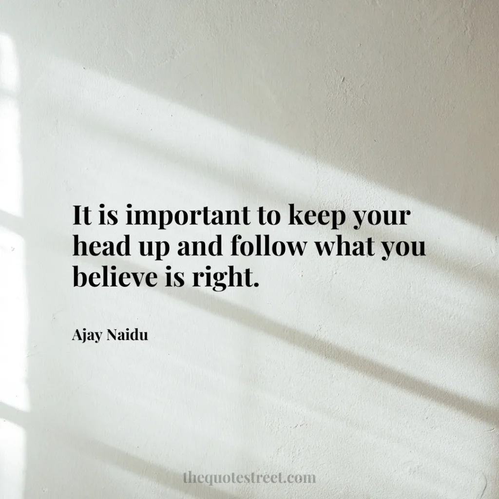 It is important to keep your head up and follow what you believe is right. - Ajay Naidu