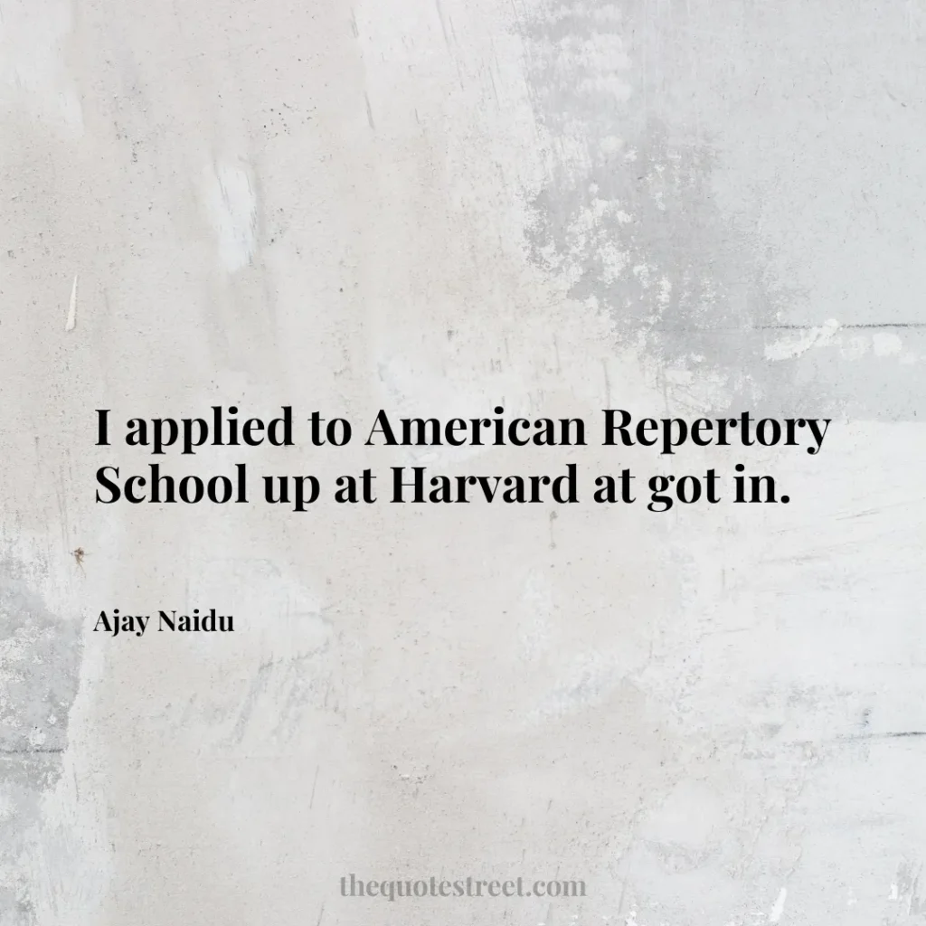 I applied to American Repertory School up at Harvard at got in. - Ajay Naidu