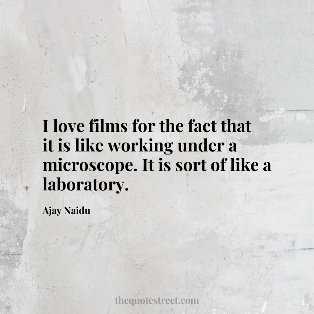I love films for the fact that it is like working under a microscope. It is sort of like a laboratory. - Ajay Naidu