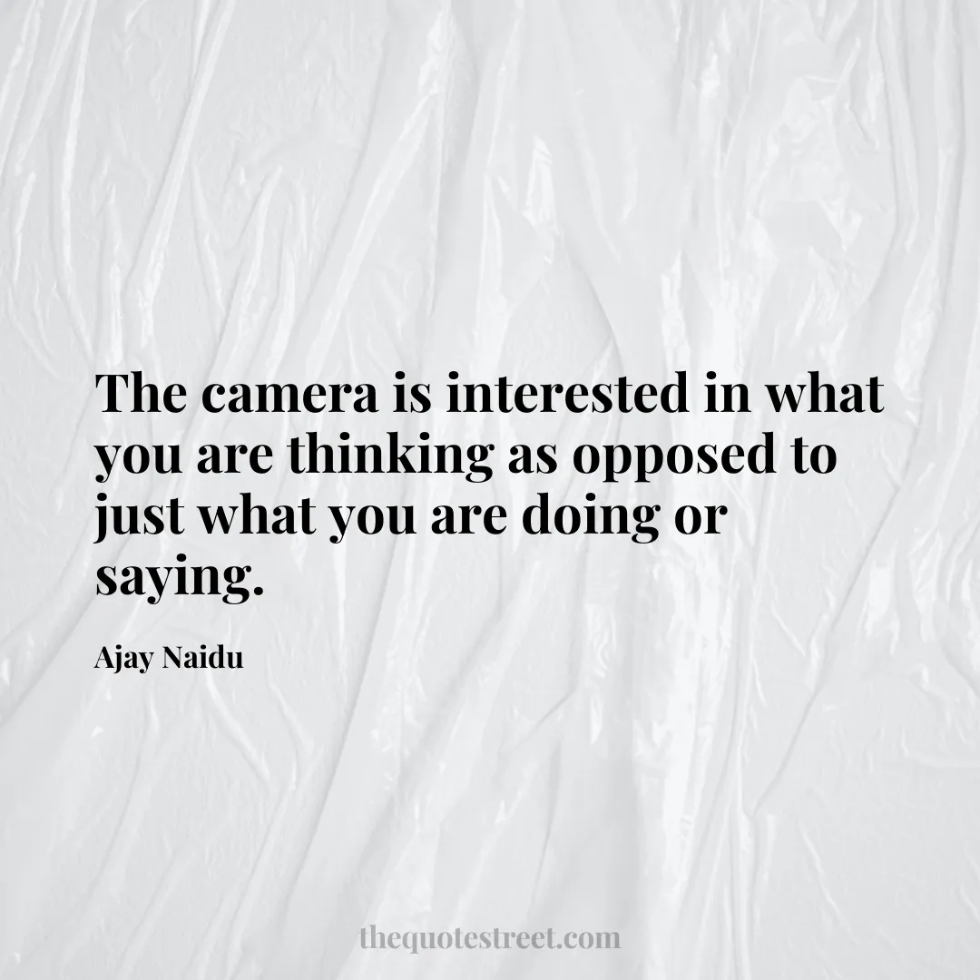 The camera is interested in what you are thinking as opposed to just what you are doing or saying. - Ajay Naidu