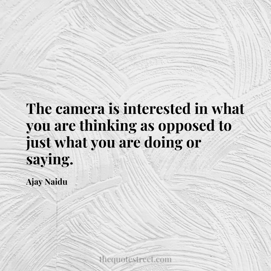 The camera is interested in what you are thinking as opposed to just what you are doing or saying. - Ajay Naidu