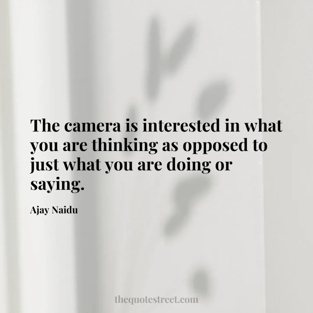 The camera is interested in what you are thinking as opposed to just what you are doing or saying. - Ajay Naidu