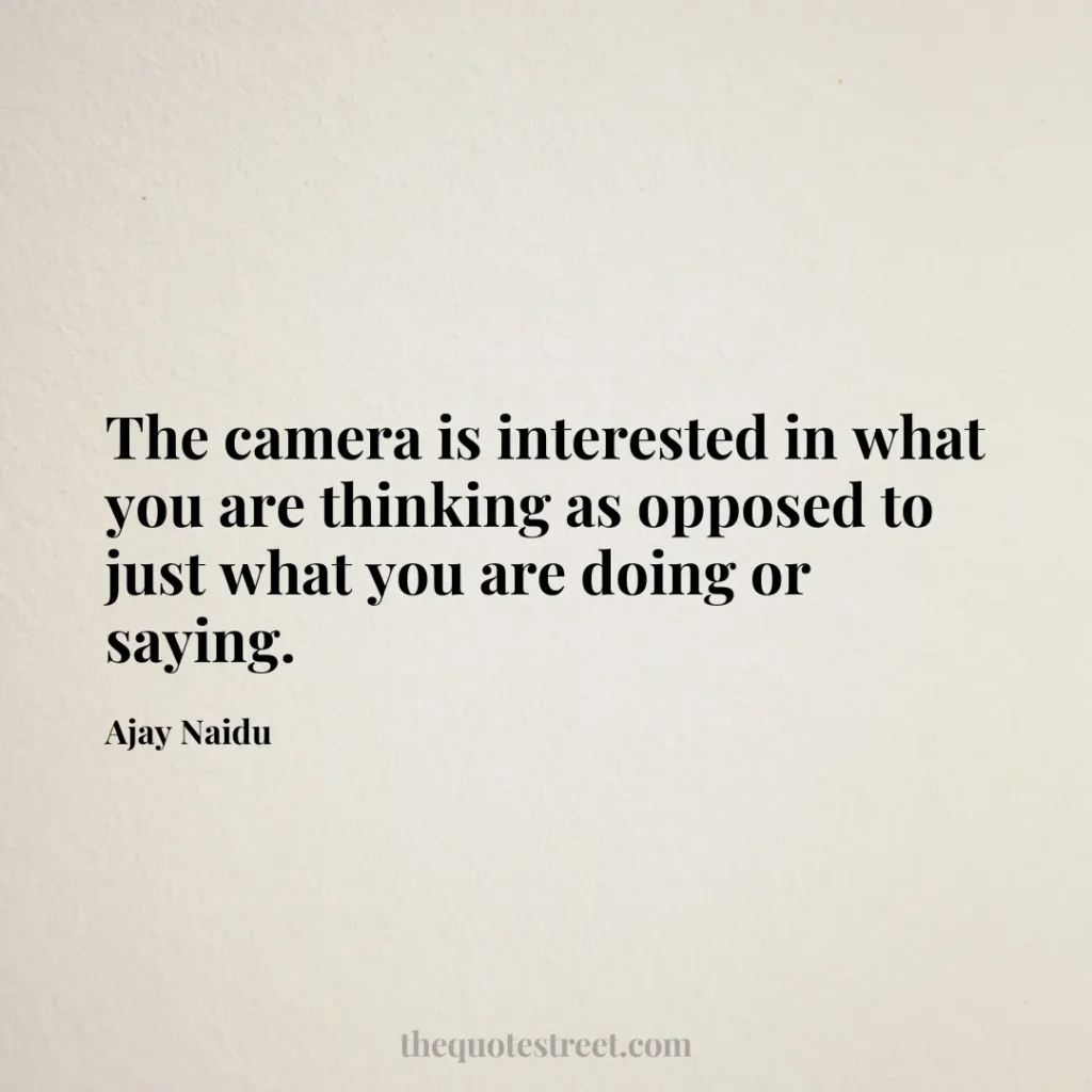 The camera is interested in what you are thinking as opposed to just what you are doing or saying. - Ajay Naidu