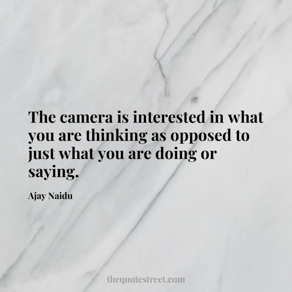The camera is interested in what you are thinking as opposed to just what you are doing or saying. - Ajay Naidu