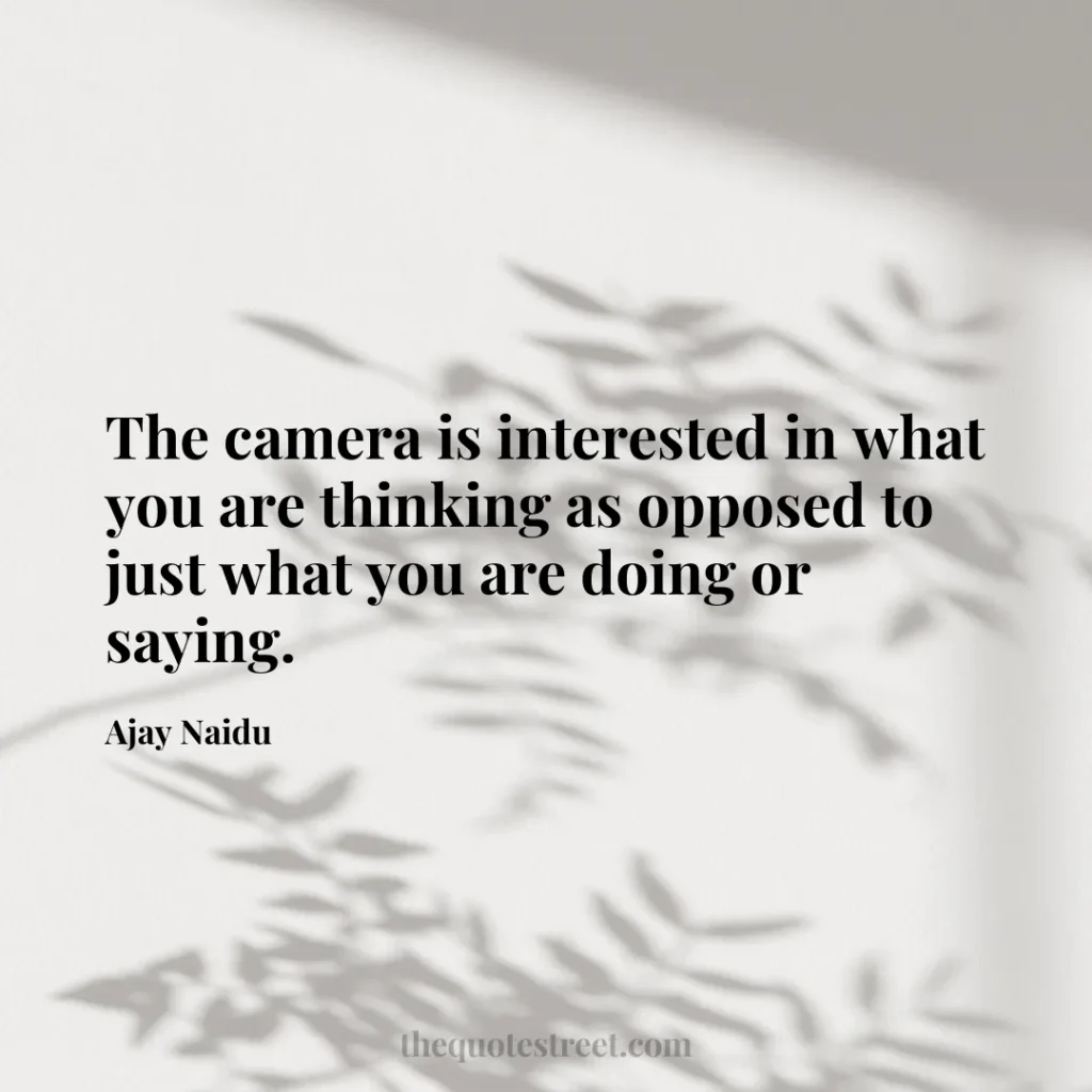 The camera is interested in what you are thinking as opposed to just what you are doing or saying. - Ajay Naidu