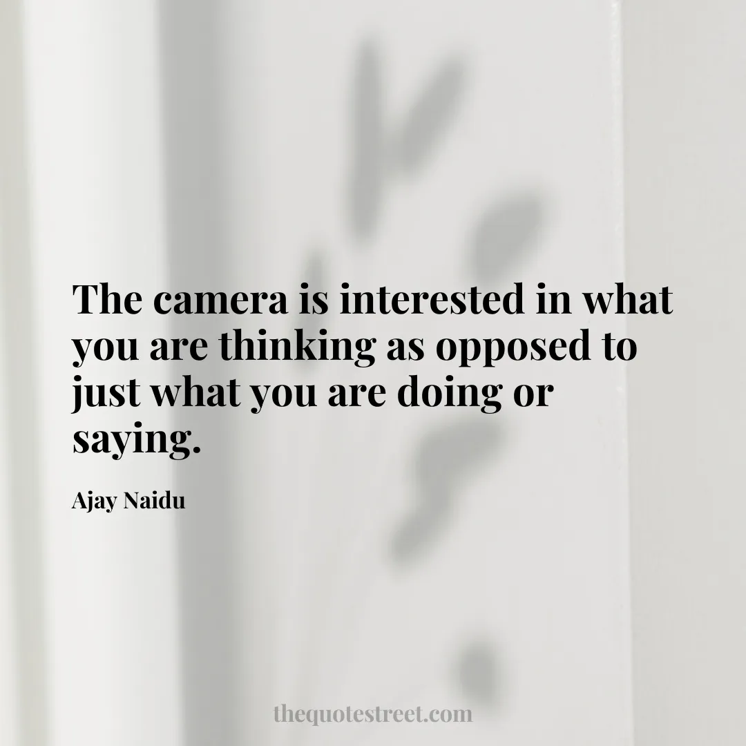 The camera is interested in what you are thinking as opposed to just what you are doing or saying. - Ajay Naidu
