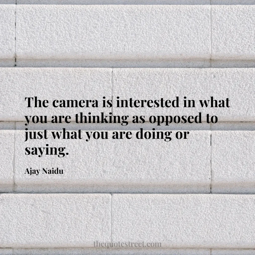 The camera is interested in what you are thinking as opposed to just what you are doing or saying. - Ajay Naidu