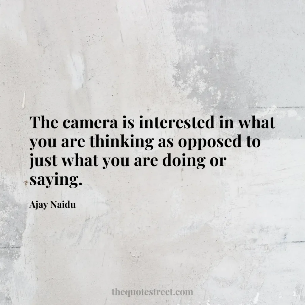 The camera is interested in what you are thinking as opposed to just what you are doing or saying. - Ajay Naidu