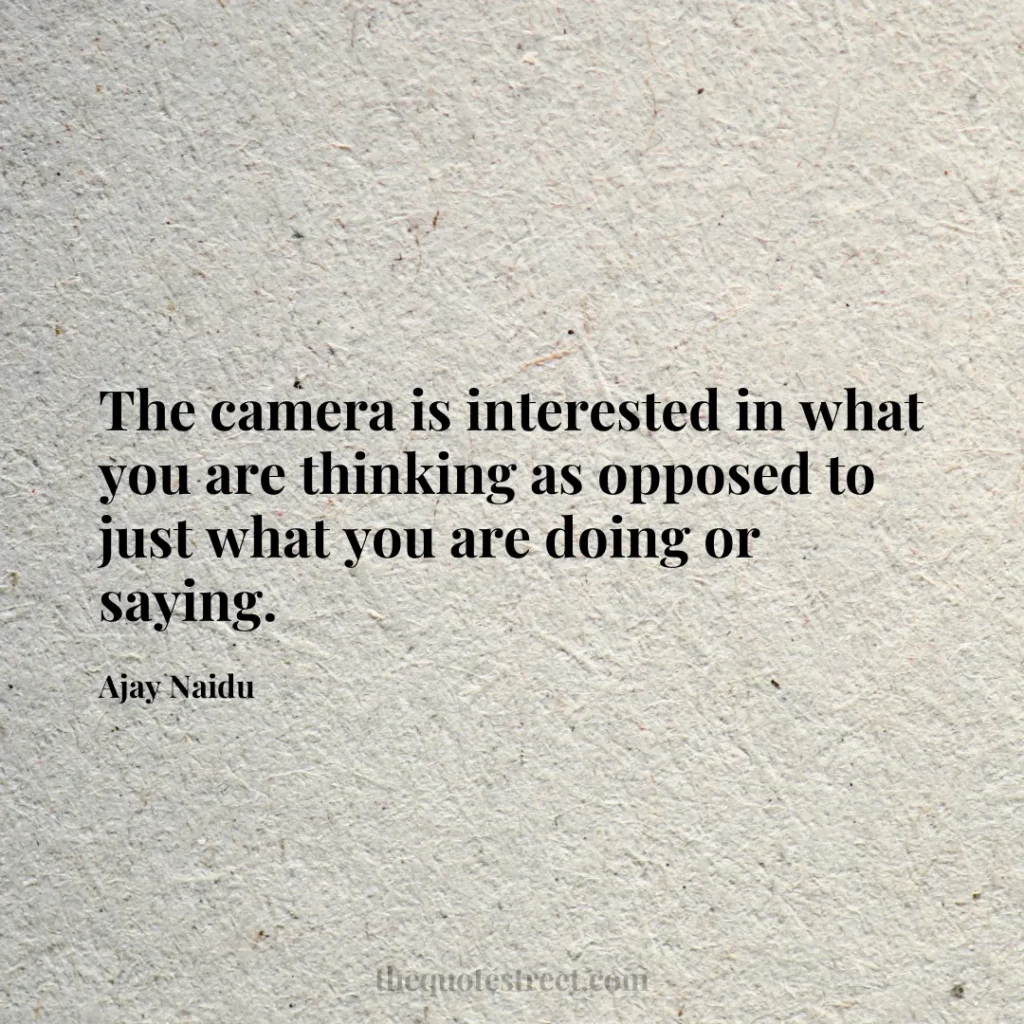 The camera is interested in what you are thinking as opposed to just what you are doing or saying. - Ajay Naidu