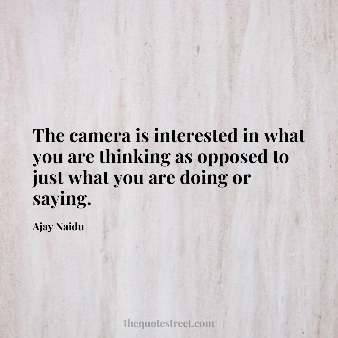 The camera is interested in what you are thinking as opposed to just what you are doing or saying. - Ajay Naidu