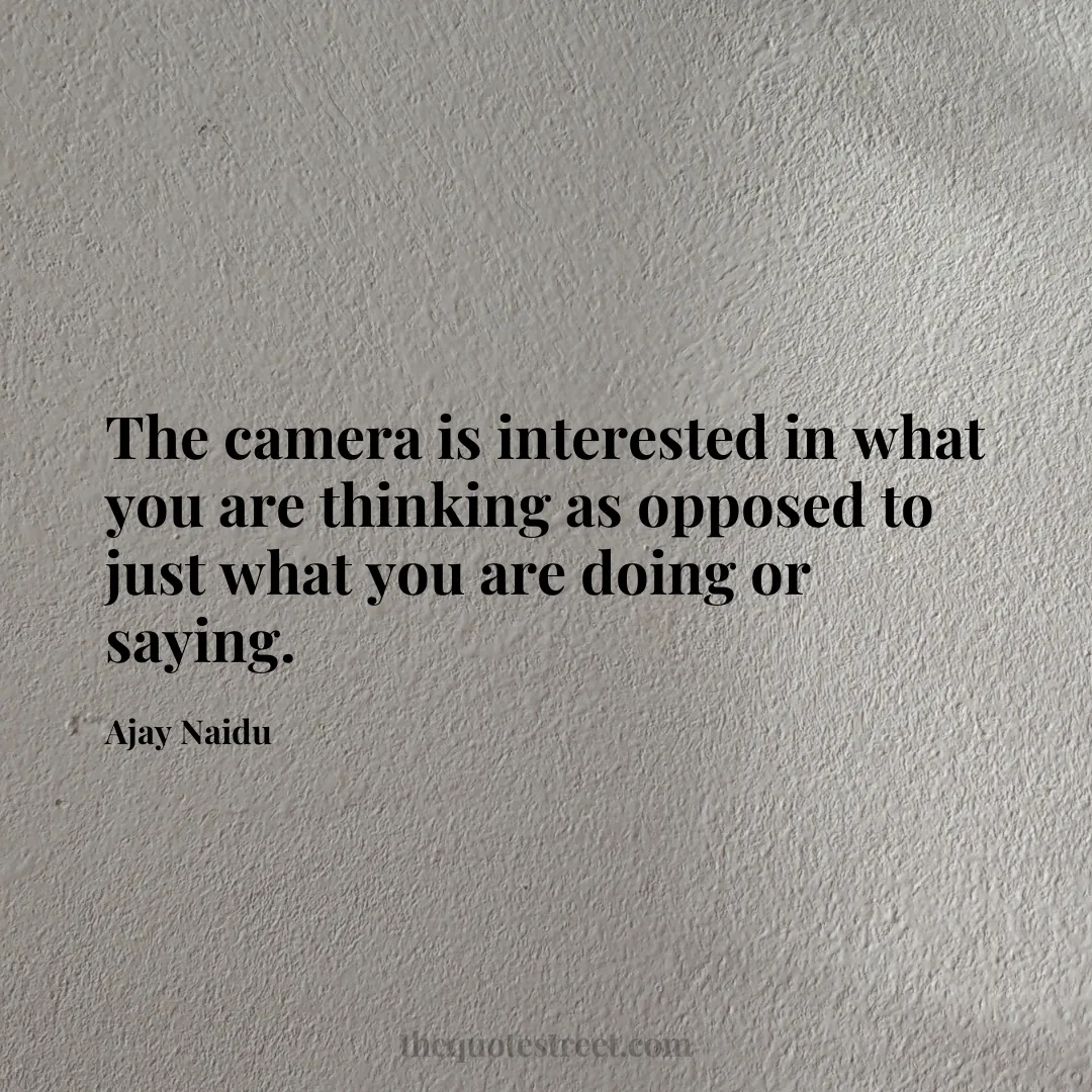 The camera is interested in what you are thinking as opposed to just what you are doing or saying. - Ajay Naidu