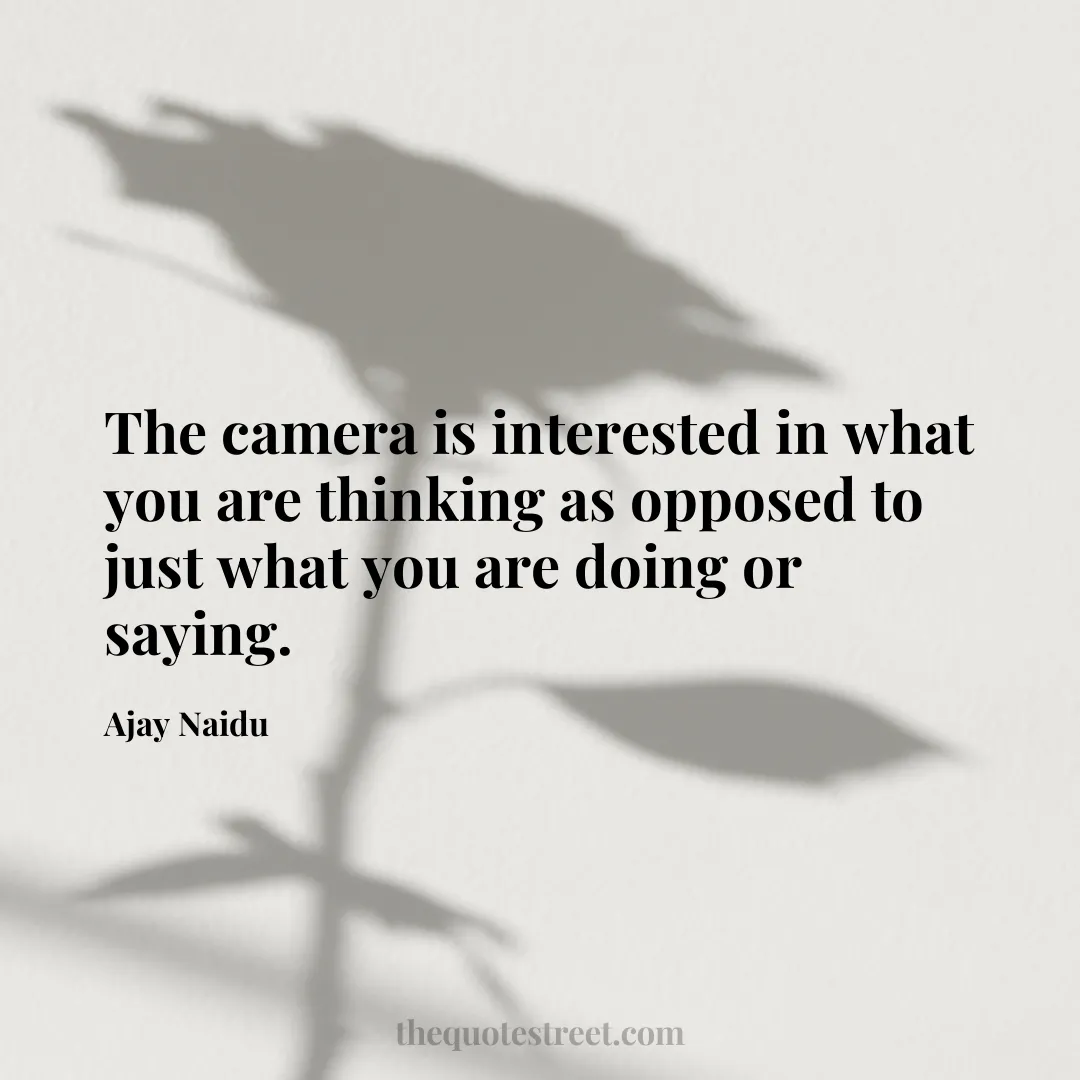 The camera is interested in what you are thinking as opposed to just what you are doing or saying. - Ajay Naidu