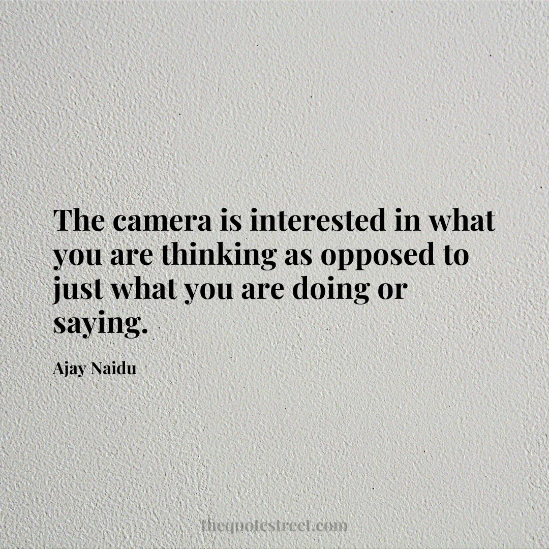 The camera is interested in what you are thinking as opposed to just what you are doing or saying. - Ajay Naidu