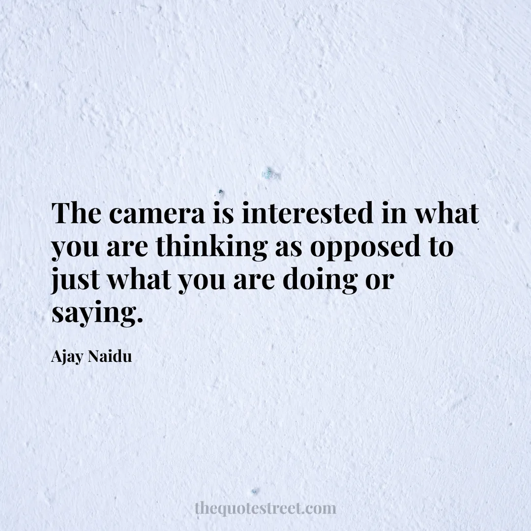 The camera is interested in what you are thinking as opposed to just what you are doing or saying. - Ajay Naidu