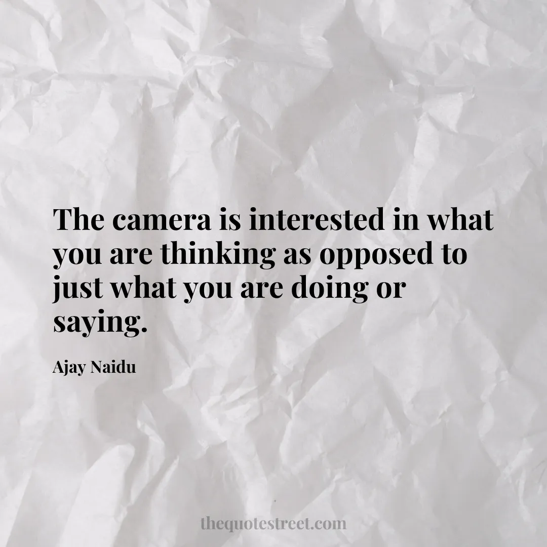 The camera is interested in what you are thinking as opposed to just what you are doing or saying. - Ajay Naidu