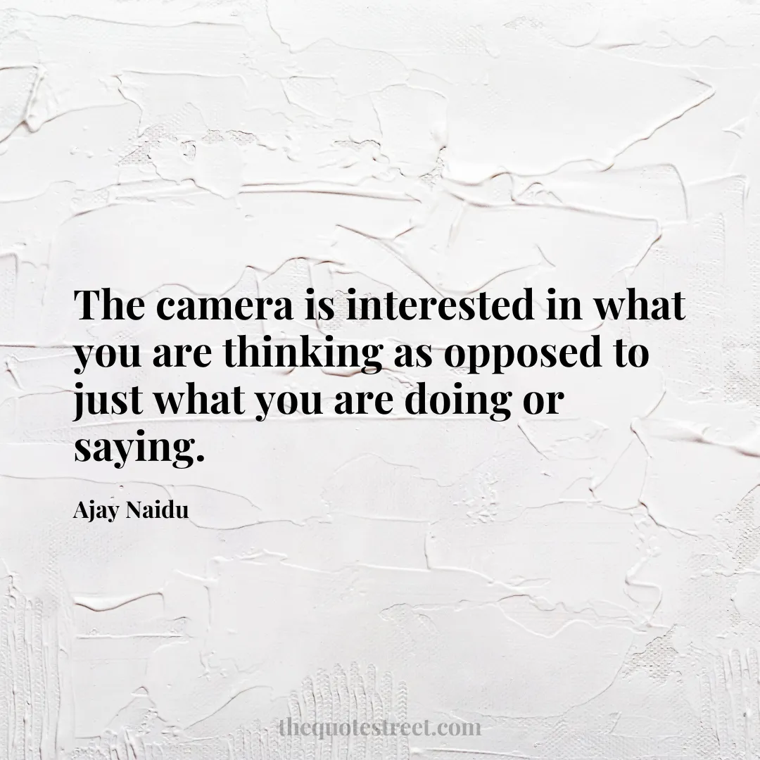 The camera is interested in what you are thinking as opposed to just what you are doing or saying. - Ajay Naidu