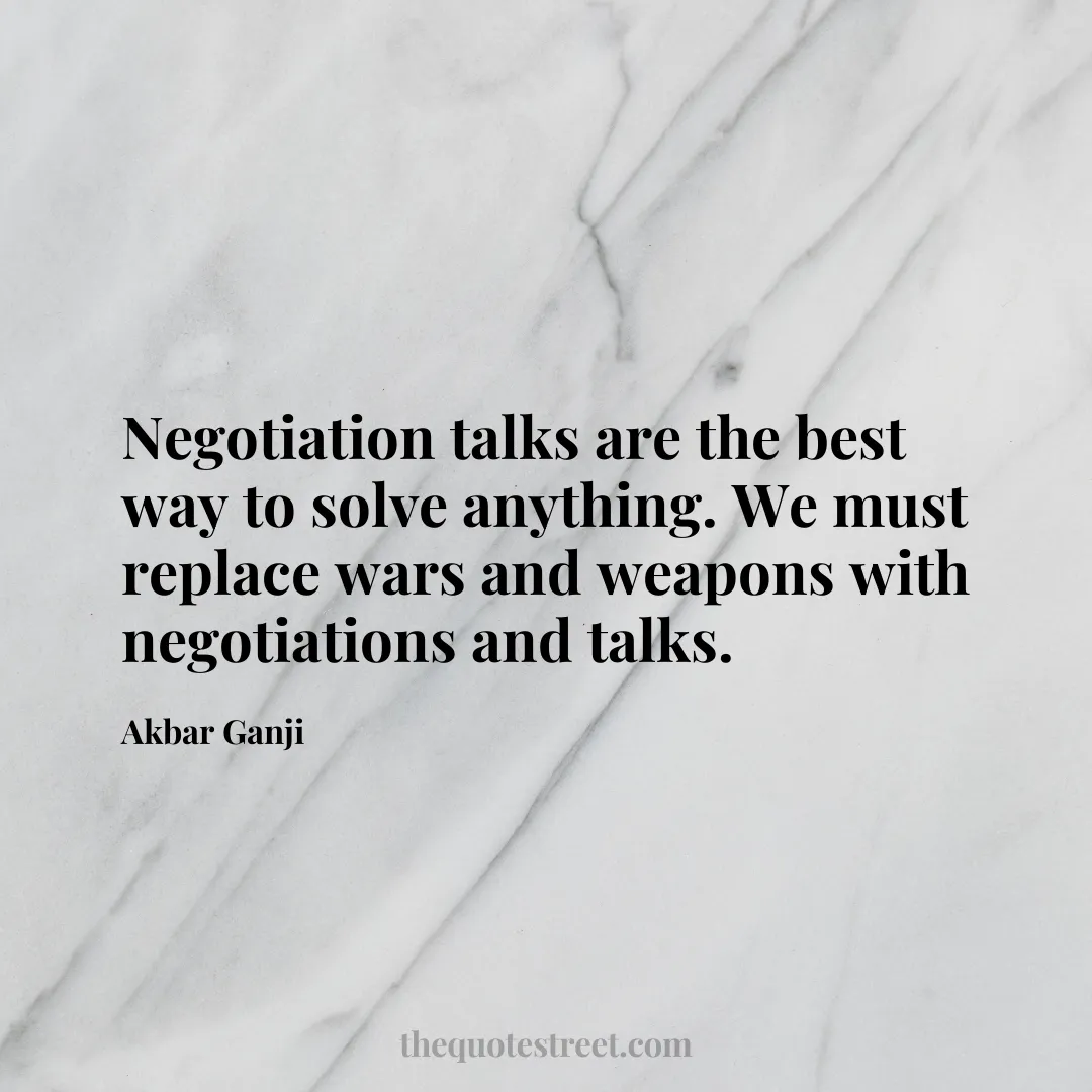 Negotiation talks are the best way to solve anything. We must replace wars and weapons with negotiations and talks. - Akbar Ganji