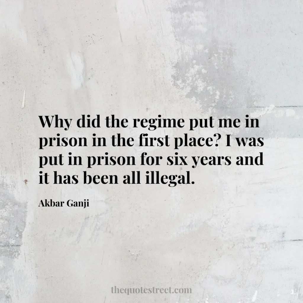Why did the regime put me in prison in the first place? I was put in prison for six years and it has been all illegal. - Akbar Ganji