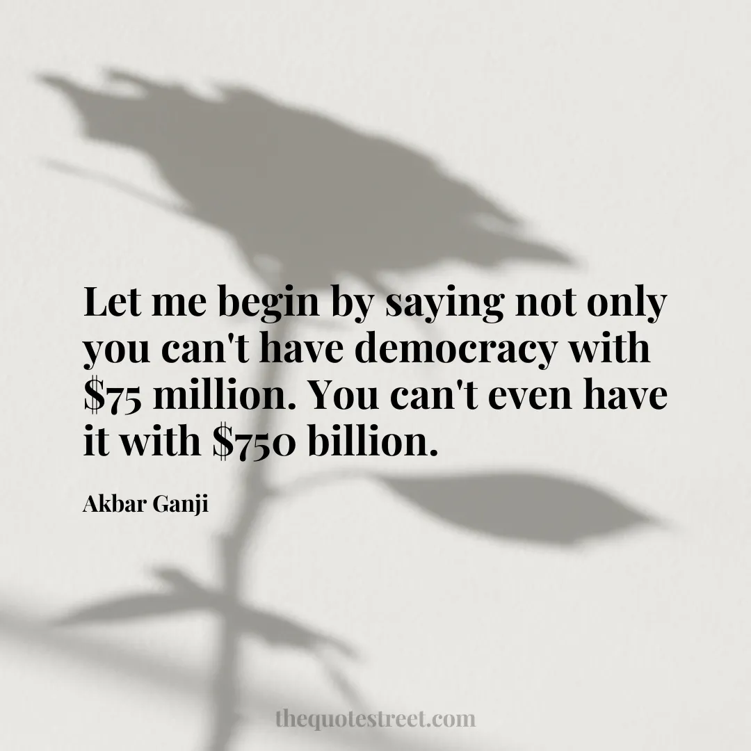 Let me begin by saying not only you can't have democracy with $75 million. You can't even have it with $750 billion. - Akbar Ganji