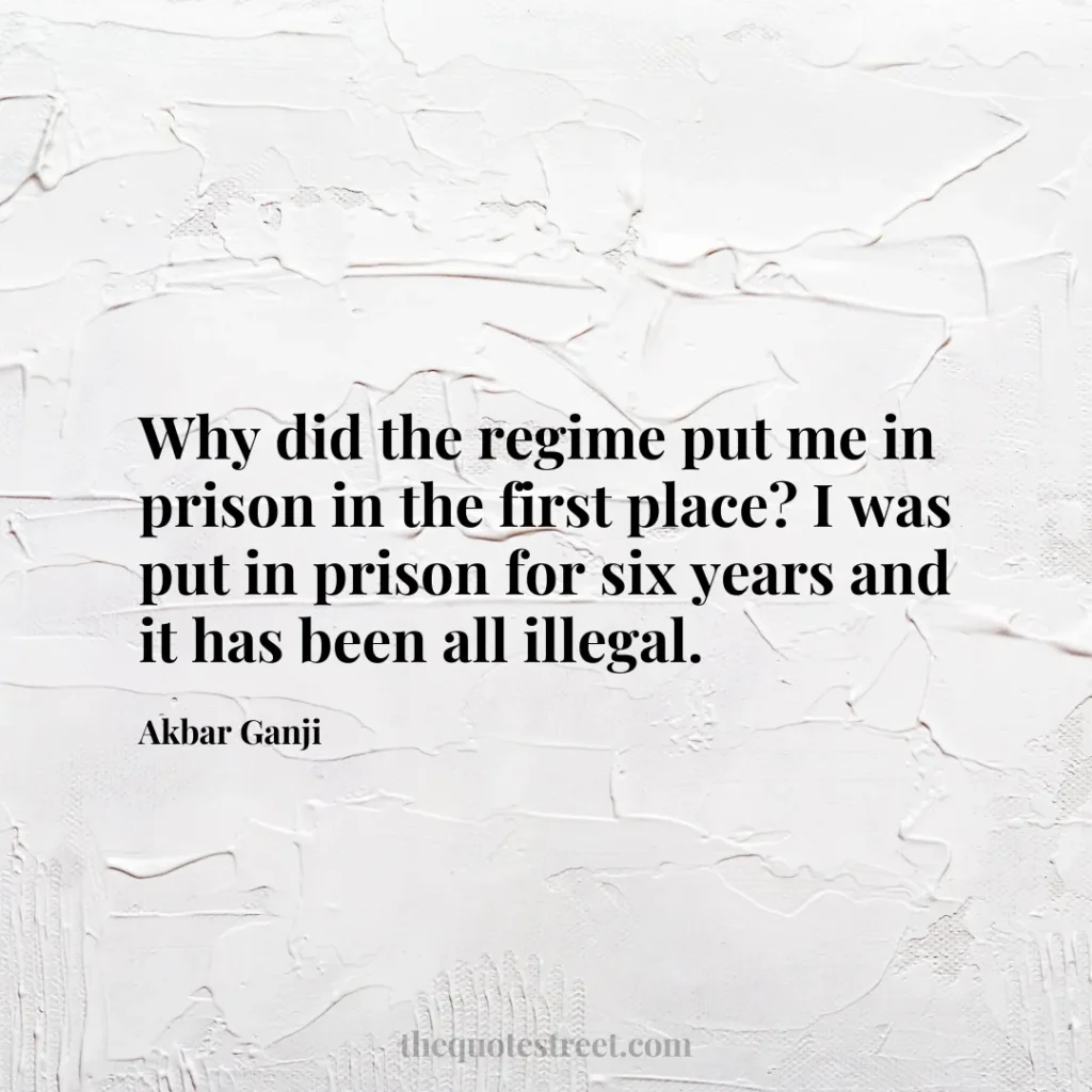 Why did the regime put me in prison in the first place? I was put in prison for six years and it has been all illegal. - Akbar Ganji