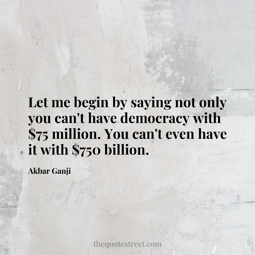 Let me begin by saying not only you can't have democracy with $75 million. You can't even have it with $750 billion. - Akbar Ganji