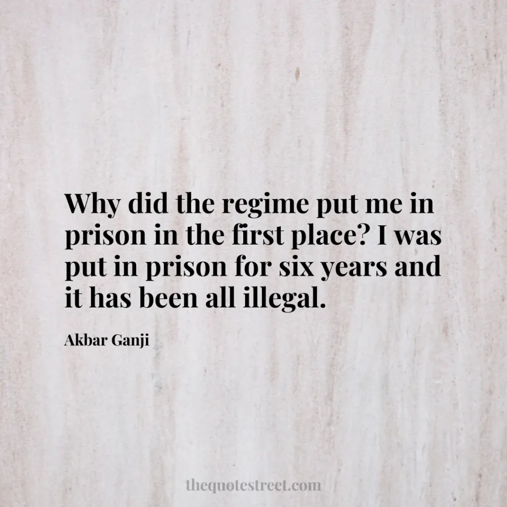 Why did the regime put me in prison in the first place? I was put in prison for six years and it has been all illegal. - Akbar Ganji