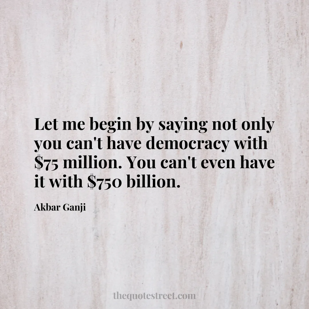 Let me begin by saying not only you can't have democracy with $75 million. You can't even have it with $750 billion. - Akbar Ganji