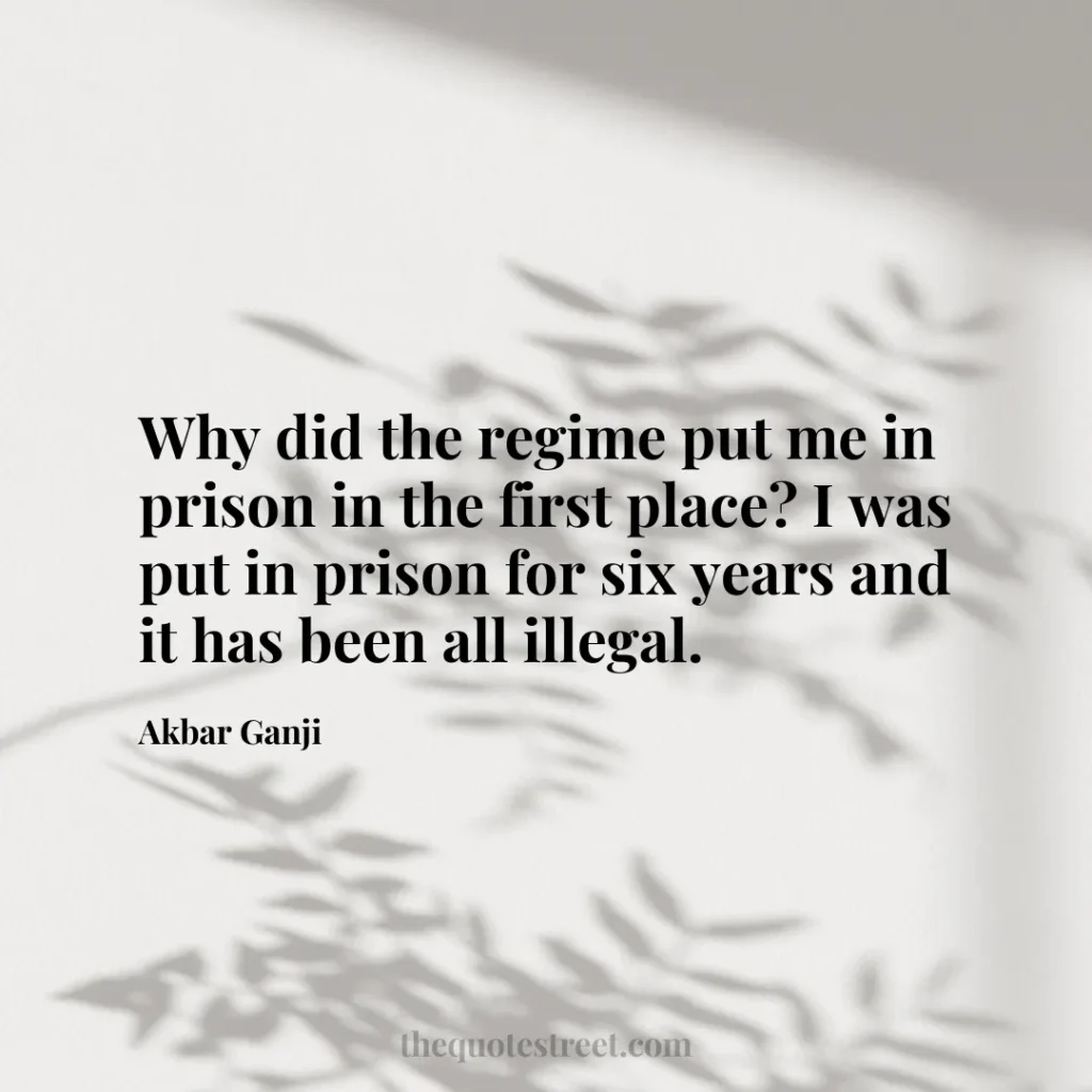 Why did the regime put me in prison in the first place? I was put in prison for six years and it has been all illegal. - Akbar Ganji