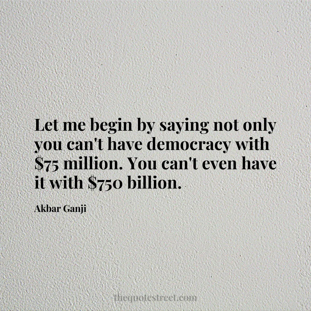 Let me begin by saying not only you can't have democracy with $75 million. You can't even have it with $750 billion. - Akbar Ganji