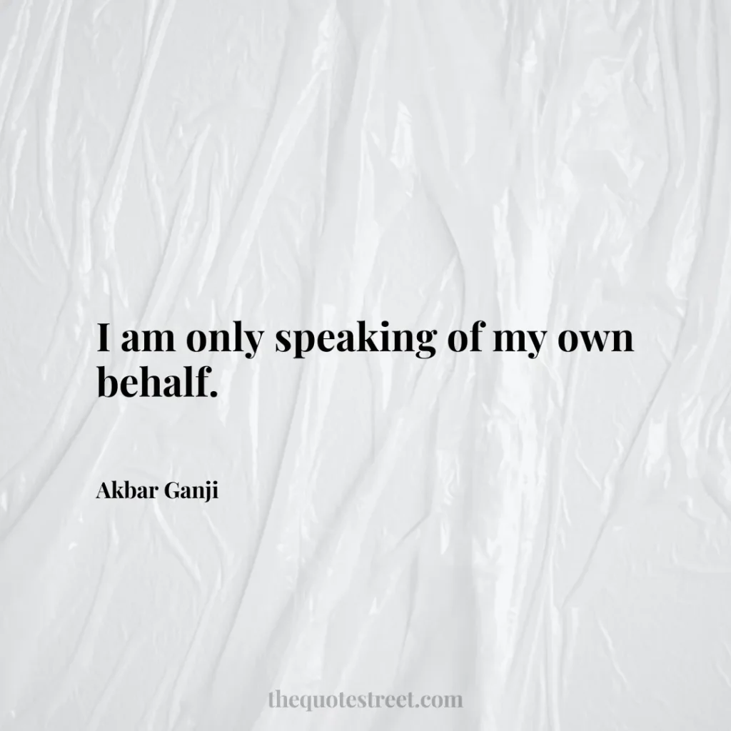 I am only speaking of my own behalf. - Akbar Ganji