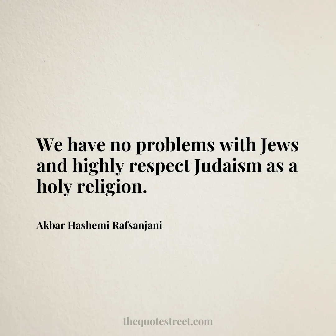 We have no problems with Jews and highly respect Judaism as a holy religion. - Akbar Hashemi Rafsanjani