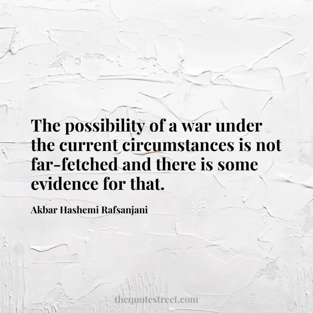 The possibility of a war under the current circumstances is not far-fetched and there is some evidence for that. - Akbar Hashemi Rafsanjani