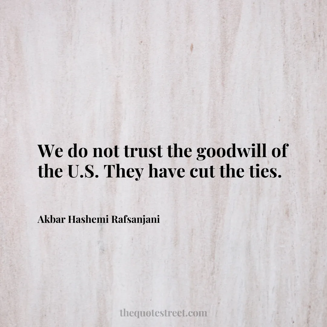 We do not trust the goodwill of the U.S. They have cut the ties. - Akbar Hashemi Rafsanjani