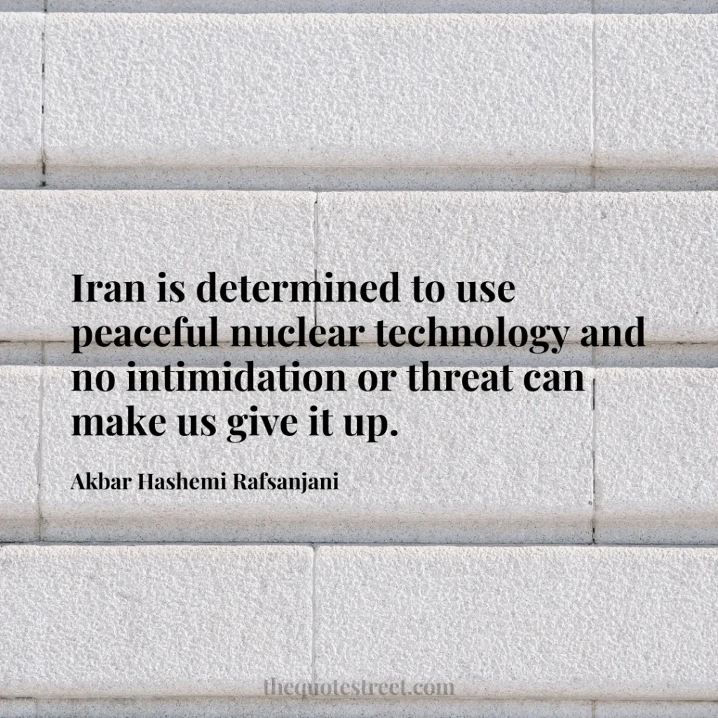 Iran is determined to use peaceful nuclear technology and no intimidation or threat can make us give it up. - Akbar Hashemi Rafsanjani