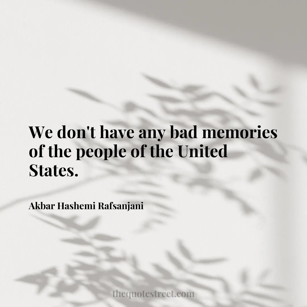 We don't have any bad memories of the people of the United States. - Akbar Hashemi Rafsanjani