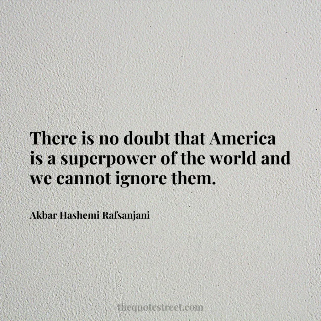 There is no doubt that America is a superpower of the world and we cannot ignore them. - Akbar Hashemi Rafsanjani