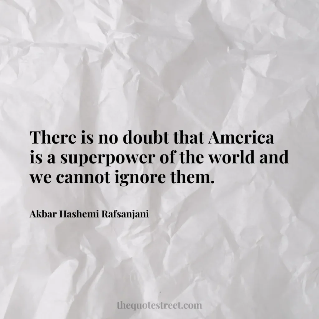 There is no doubt that America is a superpower of the world and we cannot ignore them. - Akbar Hashemi Rafsanjani