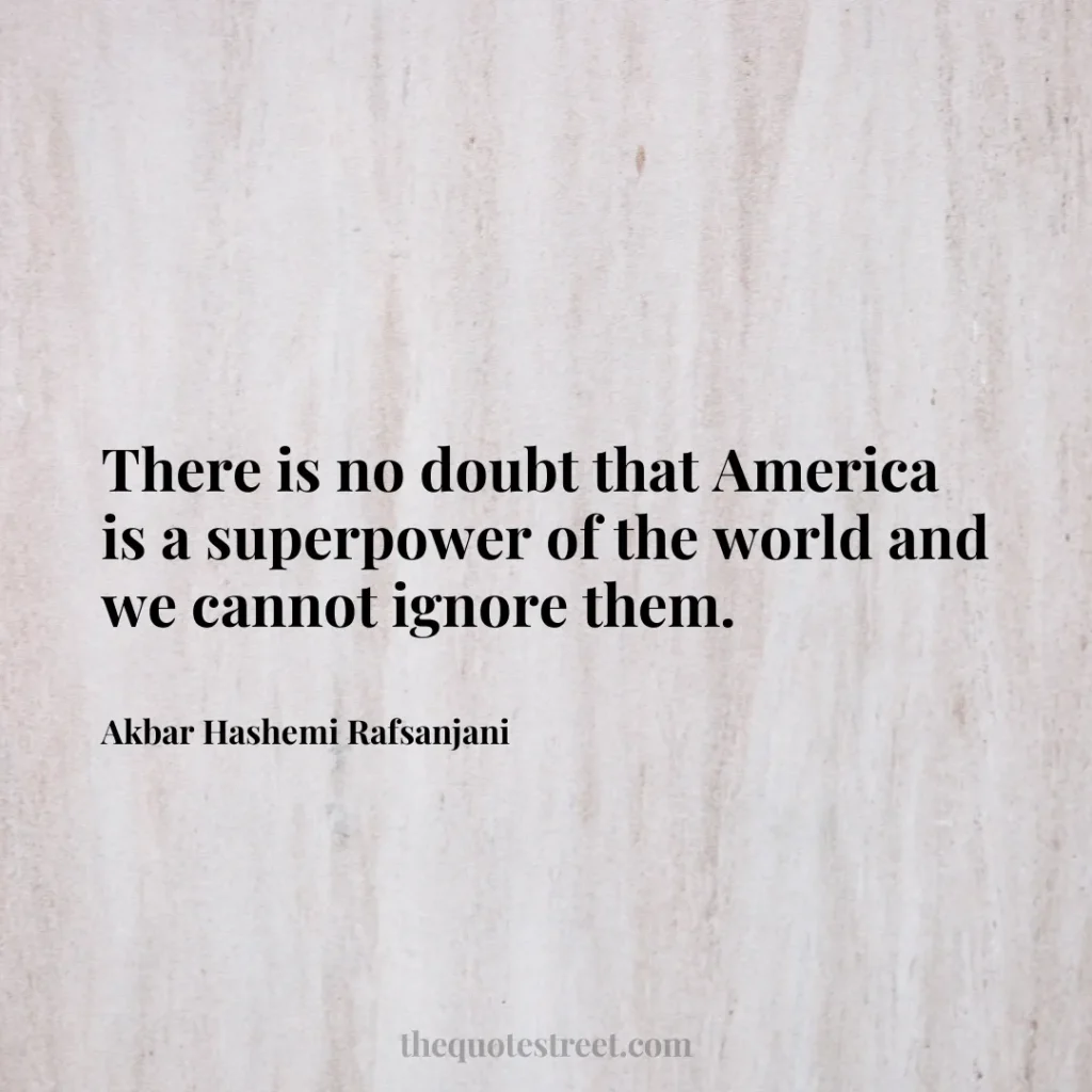 There is no doubt that America is a superpower of the world and we cannot ignore them. - Akbar Hashemi Rafsanjani