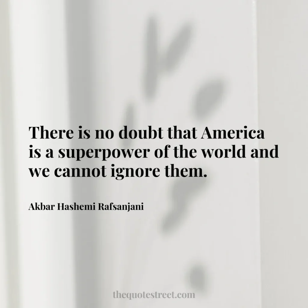 There is no doubt that America is a superpower of the world and we cannot ignore them. - Akbar Hashemi Rafsanjani